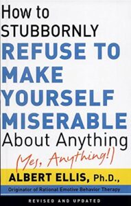 How To Stubbornly Refuse To Make Yourself Miserable About Anything-Yes, Anything!,: Revised And Updated